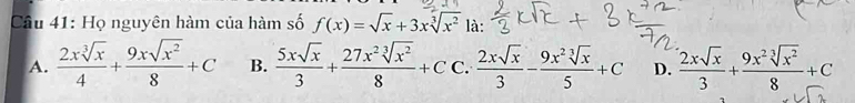 Cầu 41: Họ nguyên hàm của hàm số f(x)=sqrt(x)+3xsqrt[3](x^2) là:
A.  2xsqrt[3](x)/4 + 9xsqrt(x^2)/8 +C B.  5xsqrt(x)/3 + 27x^2sqrt[3](x^2)/8 +CC. 2xsqrt(x)/3 - 9x^2sqrt[3](x)/5 +C D.  2xsqrt(x)/3 + 9x^2sqrt[3](x^2)/8 +C