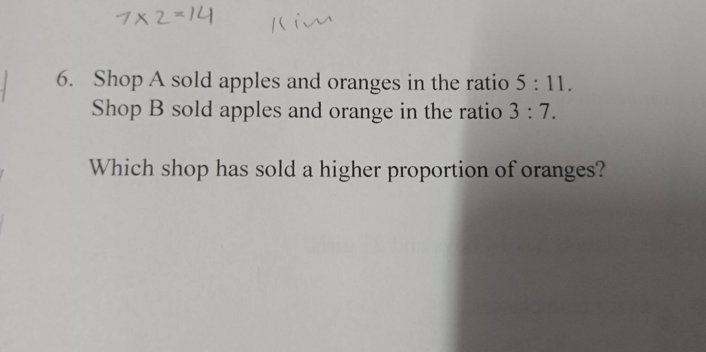 Shop A sold apples and oranges in the ratio 5:11. 
Shop B sold apples and orange in the ratio 3:7. 
Which shop has sold a higher proportion of oranges?