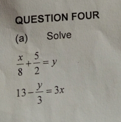 QUESTION FOUR
(a) Solve
 x/8 + 5/2 =y
13- y/3 =3x