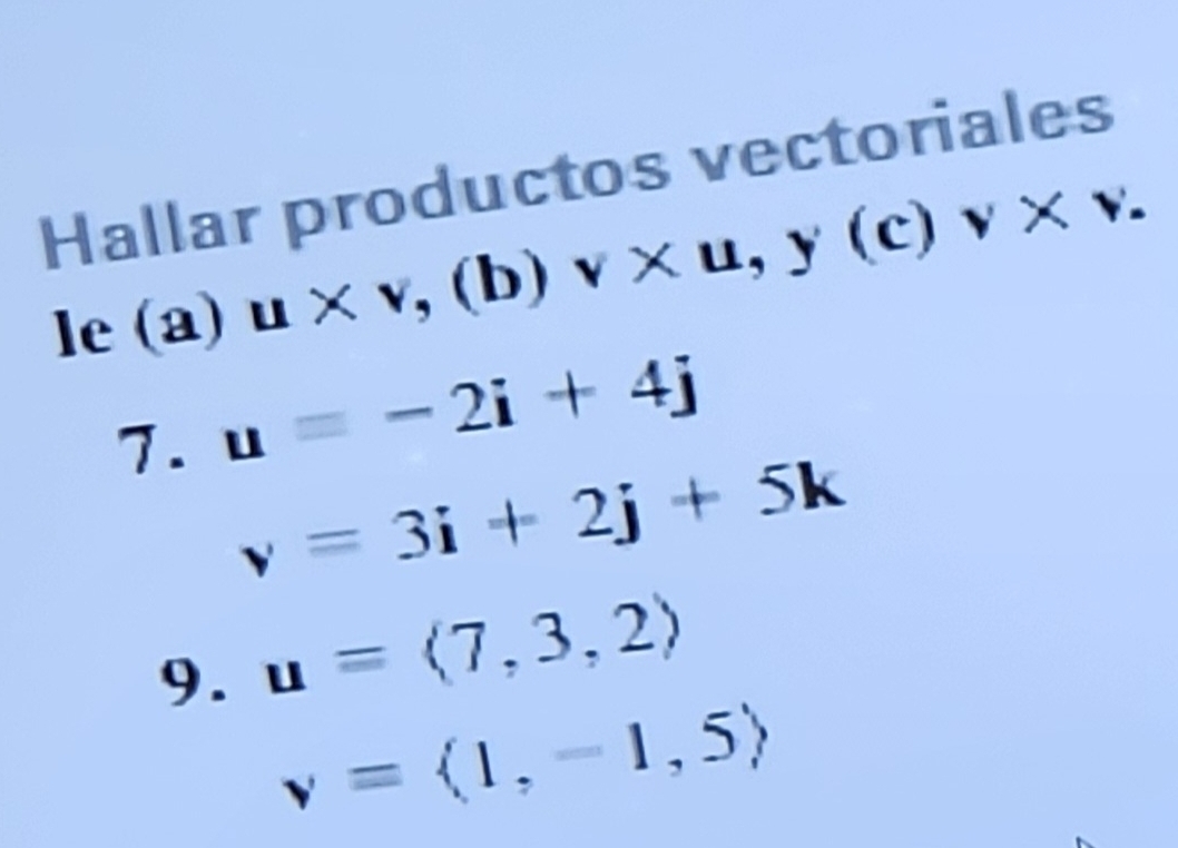 Hallar productos vectoriales 
le(a) u* v,(b)v* u, y(c)v* v. 
7. u=-2i+4j
v=3i+2j+5k
9. u=langle 7,3,2rangle
v=langle 1,-1,5rangle