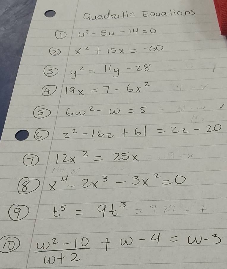 Quadratic Equations 
① u^2-5u-14=0
⑦ x^2+15x=-50
③ y^2=11y-28
4 19x=7-6x^2
6w^2-w=5=3
6 z^2-16z+61=2z-20
⑦ 12x^2=25x-119=x
8 x^4-2x^3-3x^2=0
9 t^5=9t^3=429=t
10  (w^2-10)/w+2 +w-4=w-3