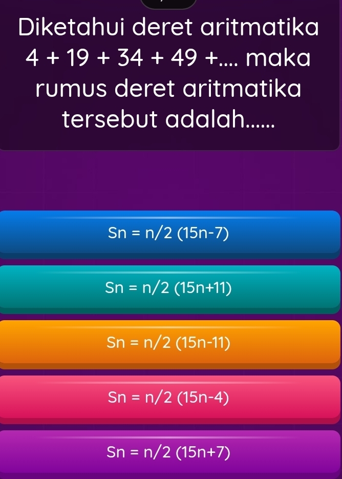 Diketahui deret aritmatika
4+19+34+49+... maka
rumus deret aritmatika
tersebut adalah......
Sn=n/2(15n-7)
Sn=n/2(15n+11)
Sn=n/2(15n-11)
Sn=n/2(15n-4)
Sn=n/2(15n+7)