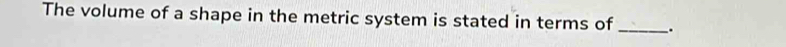 The volume of a shape in the metric system is stated in terms of _.