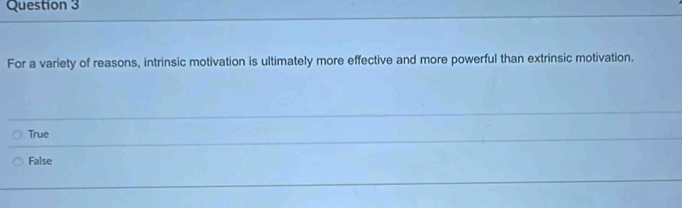 For a variety of reasons, intrinsic motivation is ultimately more effective and more powerful than extrinsic motivation.
True
False
