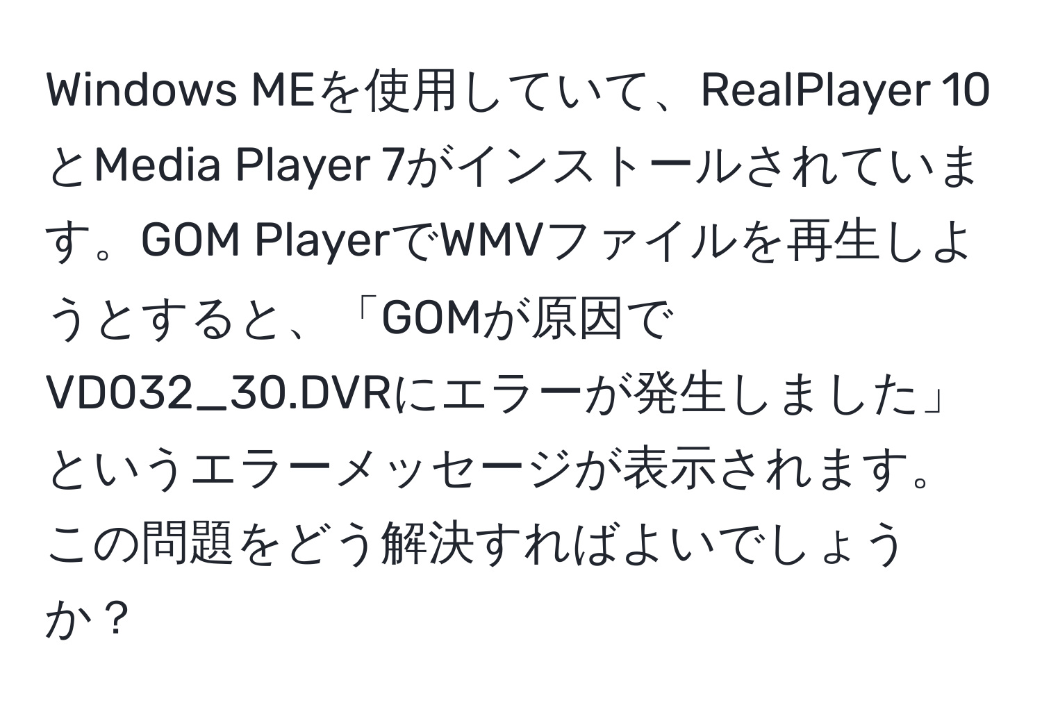 Windows MEを使用していて、RealPlayer 10とMedia Player 7がインストールされています。GOM PlayerでWMVファイルを再生しようとすると、「GOMが原因でVD032_30.DVRにエラーが発生しました」というエラーメッセージが表示されます。この問題をどう解決すればよいでしょうか？