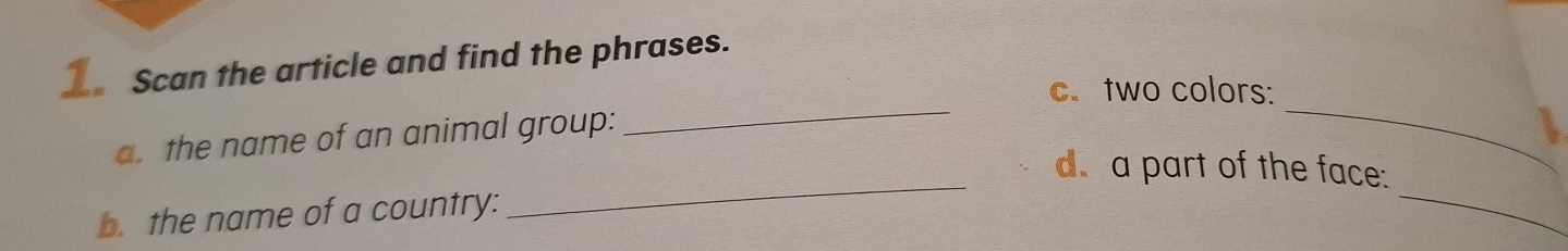 Scan the article and find the phrases. 
_ 
_ 
c. two colors: 
a. the name of an animal group: 
_ 
d. a part of the face: 
b. the name of a country: 
_