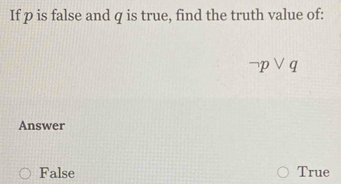 If p is false and q is true, find the truth value of:
neg pvee q
Answer
False True