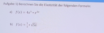 Aufgabe 1) Berechnen Sie die Elastizität der folgenden Formeln: 
a) f(x)=4x^3-e^(2x)
b f(x)= 1/2 *sqrt(5x)