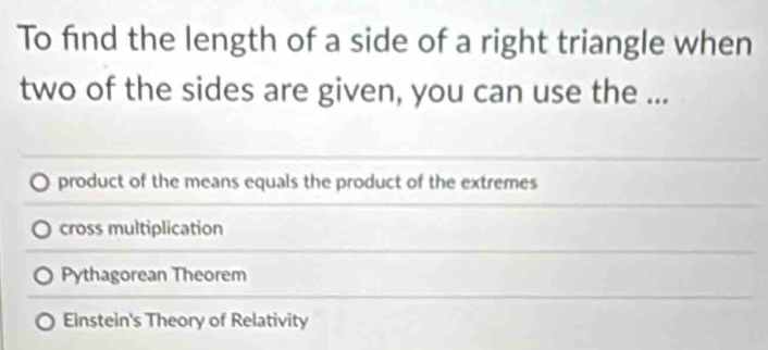 To find the length of a side of a right triangle when
two of the sides are given, you can use the ...
product of the means equals the product of the extremes
cross multiplication
Pythagorean Theorem
Einstein's Theory of Relativity