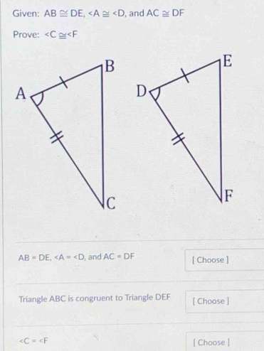 Given: AB≌ DE, , and AC≌ DF
Prove:
AB=DE, , and AC=DF [ Choose ] 
Triangle ABC is congruent to Triangle DEF [ Choose ]
∠ C=∠ F [ Choose ]