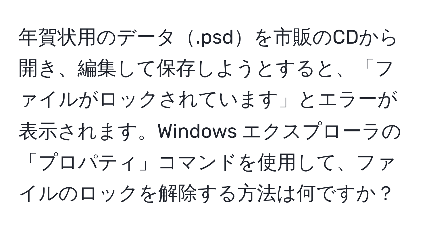 年賀状用のデータ.psdを市販のCDから開き、編集して保存しようとすると、「ファイルがロックされています」とエラーが表示されます。Windows エクスプローラの「プロパティ」コマンドを使用して、ファイルのロックを解除する方法は何ですか？