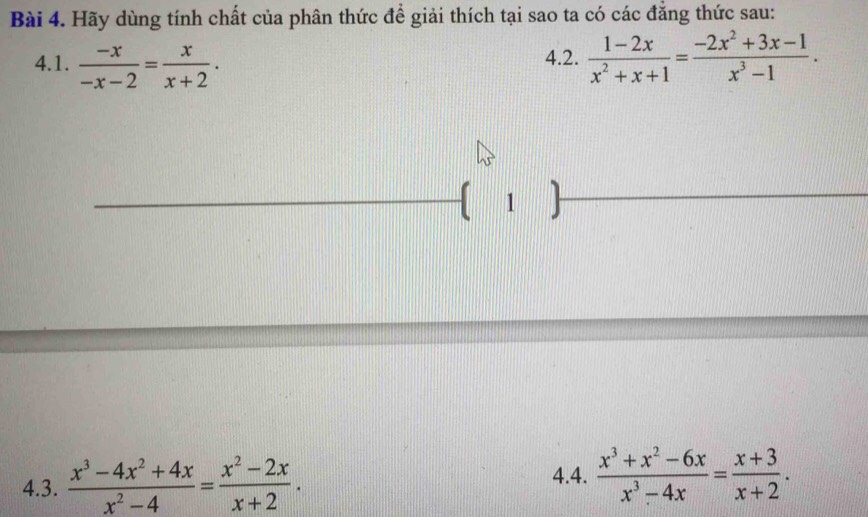 Hãy dùng tính chất của phân thức để giải thích tại sao ta có các đăng thức sau:
4.1.  (-x)/-x-2 = x/x+2 . 4.2.  (1-2x)/x^2+x+1 = (-2x^2+3x-1)/x^3-1 . 
 ¹ ,
4.4.
4.3.  (x^3-4x^2+4x)/x^2-4 = (x^2-2x)/x+2 .  (x^3+x^2-6x)/x^3-4x = (x+3)/x+2 .