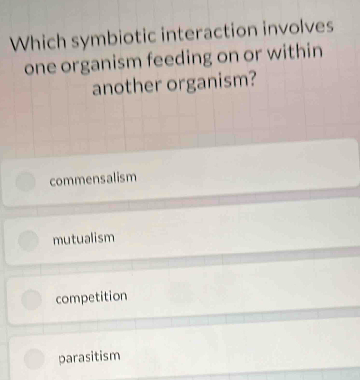 Which symbiotic interaction involves
one organism feeding on or within
another organism?
commensalism
mutualism
competition
parasitism