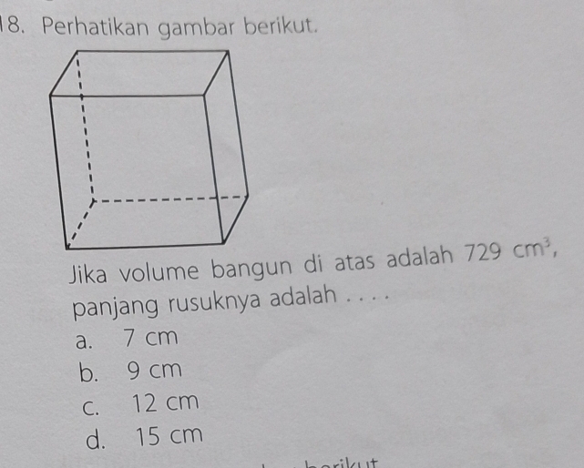 Perhatikan gambar berikut.
Jika volume bangun di atas adalah 729cm^3, 
panjang rusuknya adalah . . . .
a. 7 cm
b. 9 cm
c. 12 cm
d. 15 cm