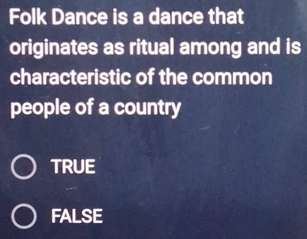 Folk Dance is a dance that
originates as ritual among and is
characteristic of the common
people of a country
TRUE
FALSE