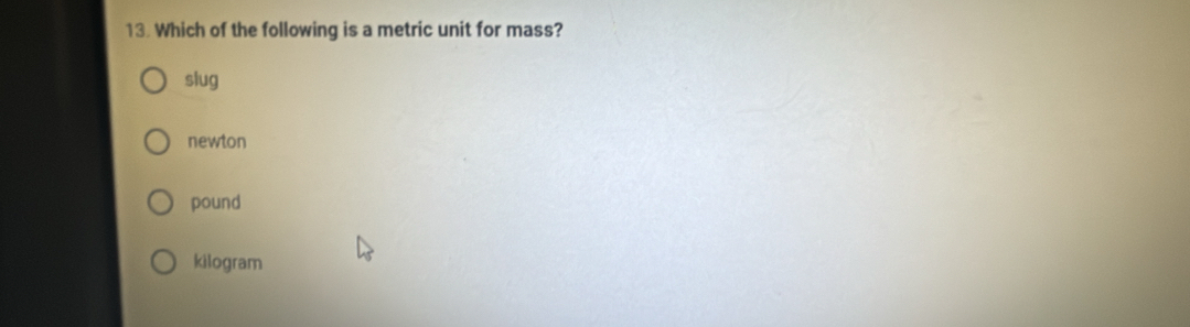 Which of the following is a metric unit for mass?
slug
newton
pound
kilogram