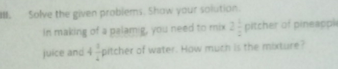 Solve the given problems. Shaw your solution. 
In making of a palamig, you need to mix 2 1/2  pitcher of pineappl 
juice and 4 1/4  pitcher of water. How much is the mixture?