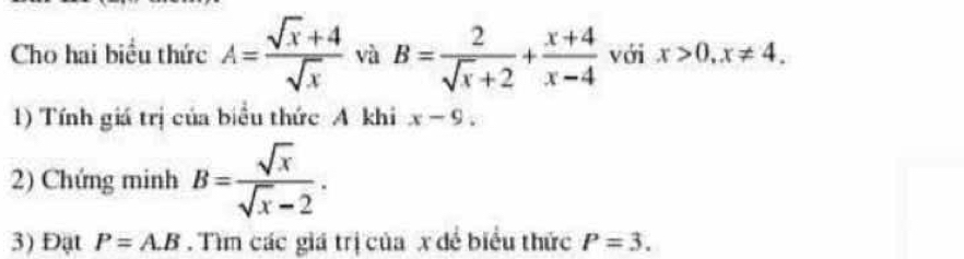 Cho hai biểu thức A= (sqrt(x)+4)/sqrt(x)  và B= 2/sqrt(x)+2 + (x+4)/x-4  với x>0, x!= 4. 
1) Tính giá trị của biểu thức A khi x-9. 
2) Chứng minh B= sqrt(x)/sqrt(x)-2 . 
3) Đạt P=A.B. Tìm các giá trị của x đề biểu thức P=3.