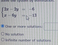 solve the system by elimination.
beginarrayl 2x-2y=-6 x-6y=-13endarray.
One or more solutions: □
No solution
Infinite number of solutions