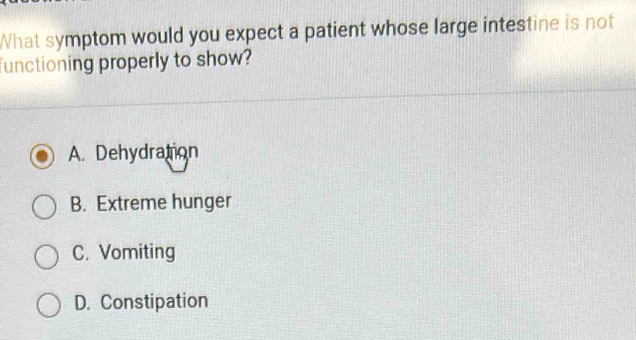 What symptom would you expect a patient whose large intestine is not
functioning properly to show?
A. Dehydration
B. Extreme hunger
C. Vomiting
D. Constipation