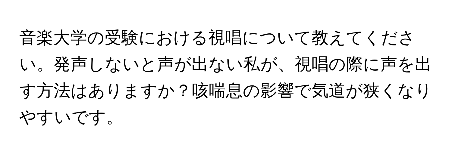 音楽大学の受験における視唱について教えてください。発声しないと声が出ない私が、視唱の際に声を出す方法はありますか？咳喘息の影響で気道が狭くなりやすいです。