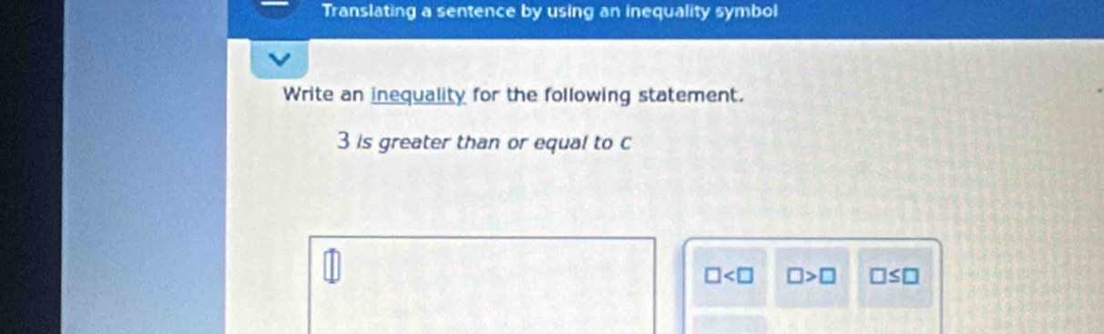 Translating a sentence by using an inequality symbol
Write an inequality for the following statement.
3 is greater than or equal to C
□ □ >□ □ ≤ □