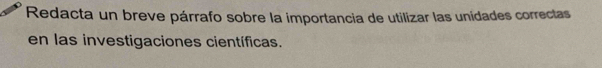 Redacta un breve párrafo sobre la importancia de utilizar las unidades correctas 
en las investigaciones científicas.