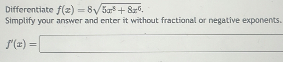 Differentiate f(x)=8sqrt(5x^8+8x^6). 
Simplify your answer and enter it without fractional or negative exponents.
f'(x)=□