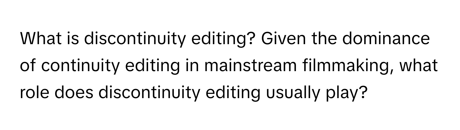 What is discontinuity editing? Given the dominance of continuity editing in mainstream filmmaking, what role does discontinuity editing usually play?