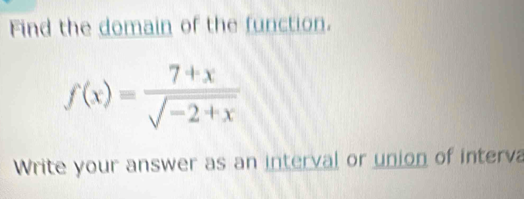 Find the domain of the function.
f(x)= (7+x)/sqrt(-2+x) 
Write your answer as an interval or union of interva