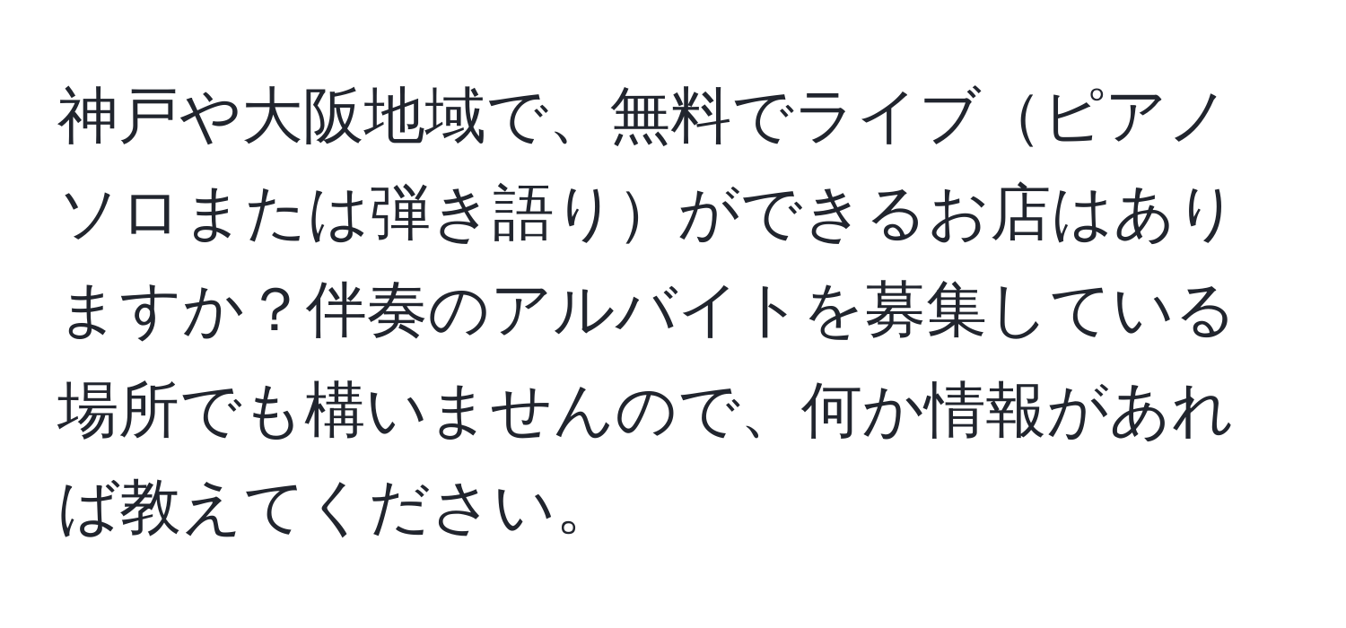 神戸や大阪地域で、無料でライブピアノソロまたは弾き語りができるお店はありますか？伴奏のアルバイトを募集している場所でも構いませんので、何か情報があれば教えてください。