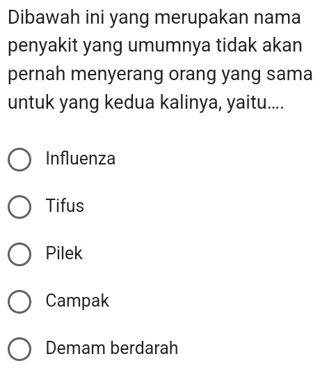 Dibawah ini yang merupakan nama
penyakit yang umumnya tidak akan
pernah menyerang orang yang sama
untuk yang kedua kalinya, yaitu....
Influenza
Tifus
Pilek
Campak
Demam berdarah