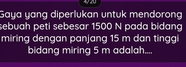 4/20 
Gaya yang diperlukan untuk mendorong 
sebuah peti sebesar 1500 N pada bidang 
miring dengan panjang 15 m dan tinggi 
bidang miring 5 m adalah....