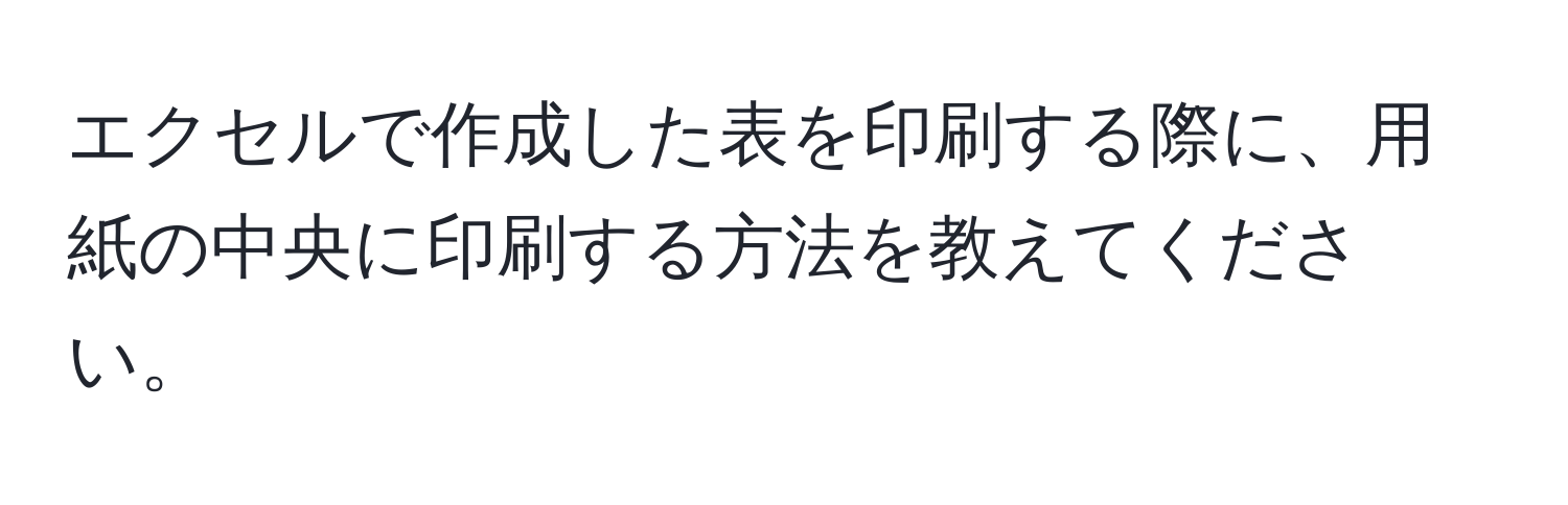 エクセルで作成した表を印刷する際に、用紙の中央に印刷する方法を教えてください。