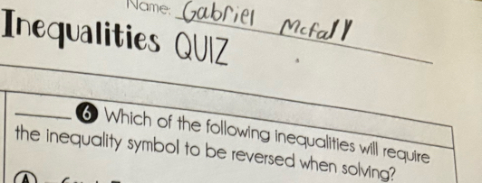 Name: 
Inequalities QUIZ 
6 Which of the following inequalities will require 
the inequality symbol to be reversed when solving?