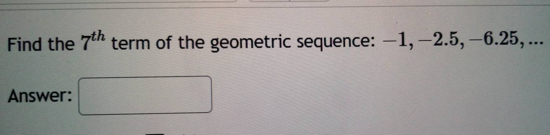 Find the 7^(th) term of the geometric sequence: −1, −2.5, −6.25,... 
Answer: □