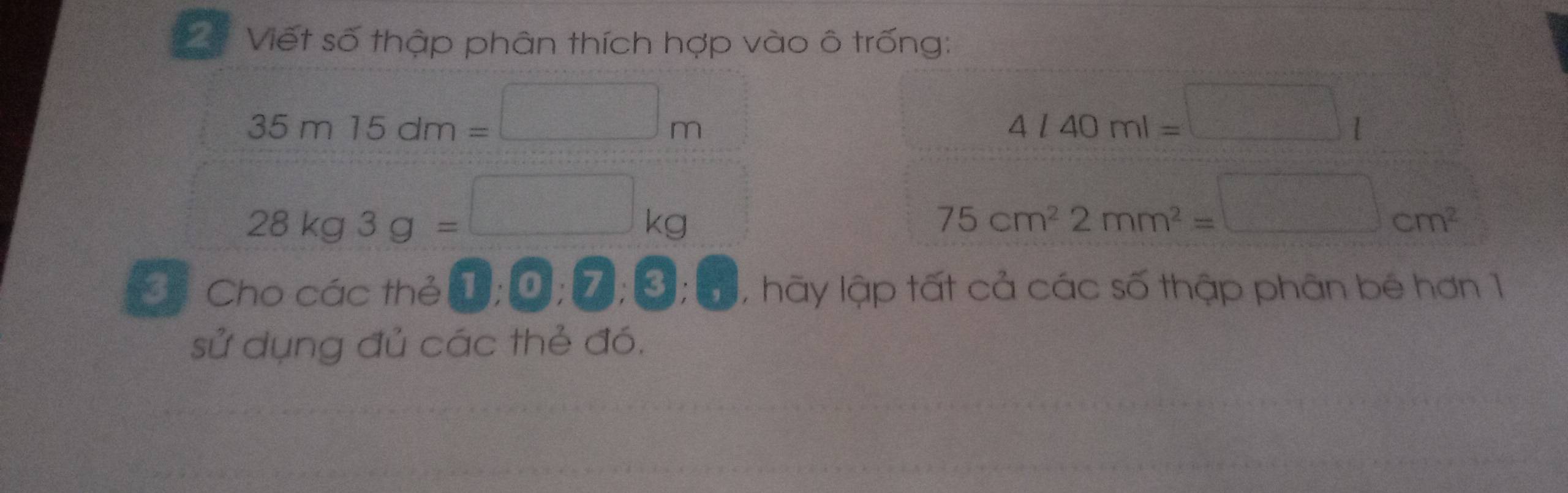 C# Viết số thập phân thích hợp vào ô trống:
35m15dm=□ m
4l40ml=□ l
28kg3g=□ kg
75cm^22mm^2=□ cm^2
C Cho các thẻ 1:0,7;3; 1, hãy lập tất cả các số thập phân bé hơn 1 
sử dụng đủ các thẻ đó.