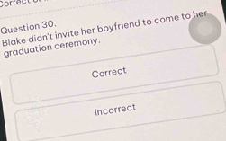 Correct
Question 30.
Blake didn't invite her boyfriend to come to her
graduation ceremony.
Correct
Incorrect