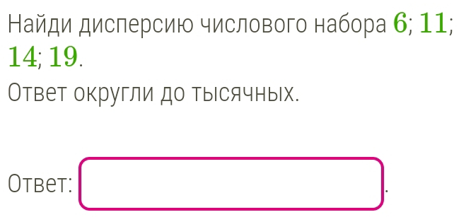 Найди дисперсию числового набора 6; 11;
14; 19. 
Ответ округли до тысячных. 
Otbet: □