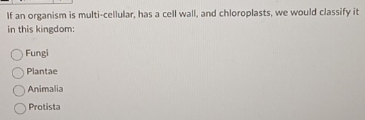 If an organism is multi-cellular, has a cell wall, and chloroplasts, we would classify it
in this kingdom:
Fungi
Plantae
Animalia
Protista