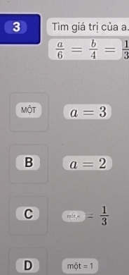 Tìm giá trị của a.
 a/6 = b/4 = 1/3 
MộT a=3
B a=2
C màt -  1/2  = 1/3 
D một =1