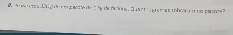 Joana usou 350 g de um pacote de 1 kg de farinha. Quantos gramas sobraram no pacote?