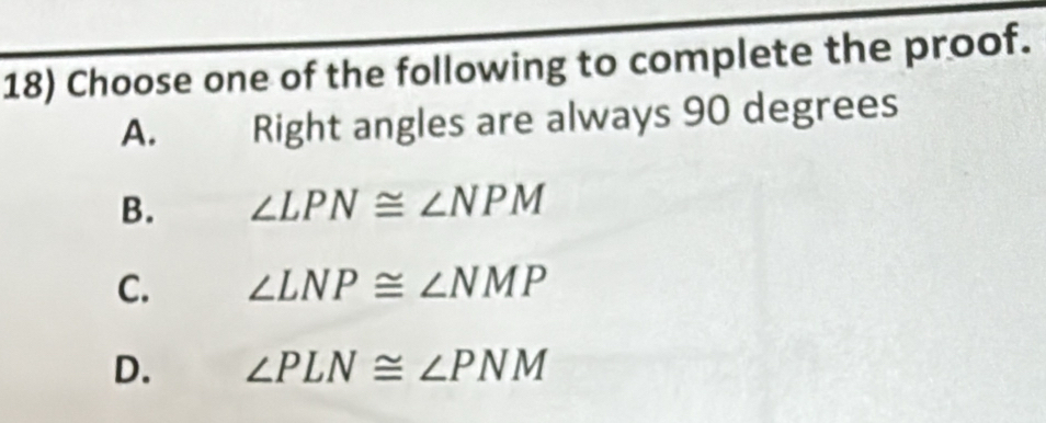 Choose one of the following to complete the proof.
A. Right angles are always 90 degrees
B. ∠ LPN≌ ∠ NPM
C. ∠ LNP≌ ∠ NMP
D. ∠ PLN≌ ∠ PNM