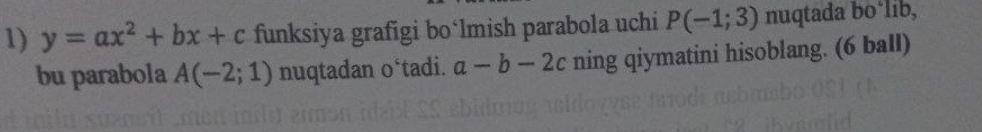 y=ax^2+bx+c funksiya grafigi bo‘lmish parabola uchi P(-1;3) nuqtada boálib, 
bu parabola A(-2;1) nuqtadan o‘tadi. a-b-2c ning qiymatini hisoblang. (6 ball)