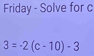 Friday - Solve for c
3=-2(c-10)-3