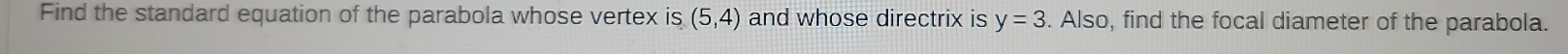 Find the standard equation of the parabola whose vertex is (5,4) and whose directrix is y=3. Also, find the focal diameter of the parabola.