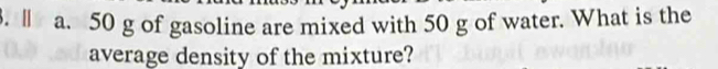 Ⅱ a. 50 g of gasoline are mixed with 50 g of water. What is the 
average density of the mixture?