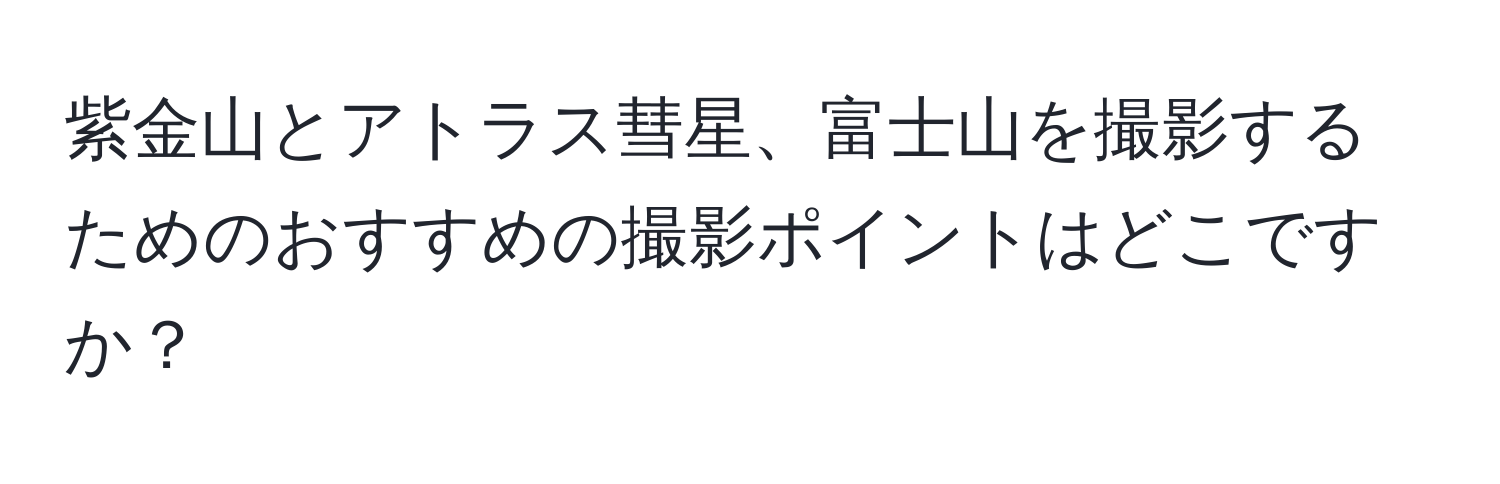 紫金山とアトラス彗星、富士山を撮影するためのおすすめの撮影ポイントはどこですか？