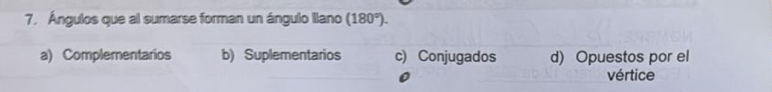 Ángulos que al sumarse forman un ángulo llano (180°).
a) Complementarios b) Suplementarios c) Conjugados d) Opuestos por el
vértice