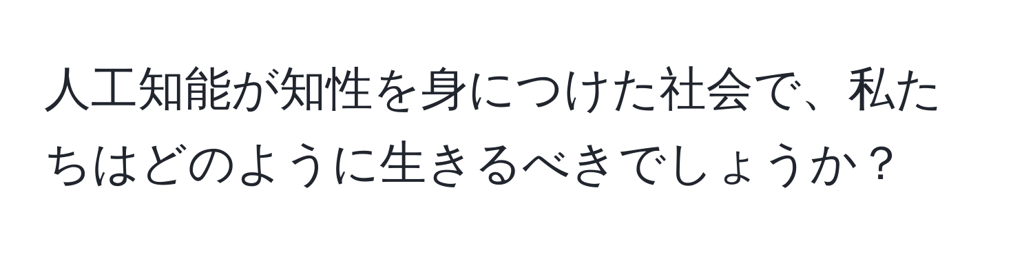 人工知能が知性を身につけた社会で、私たちはどのように生きるべきでしょうか？